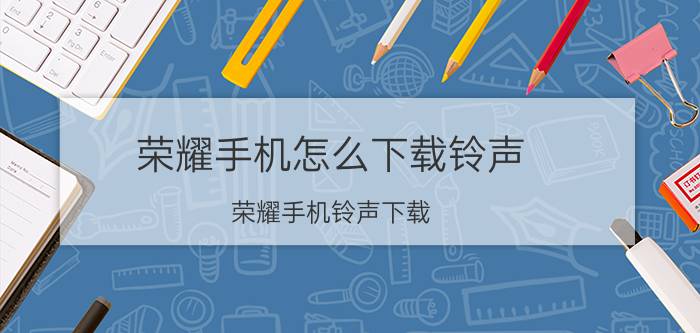 荣耀手机怎么下载铃声 荣耀手机铃声下载